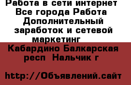 Работа в сети интернет - Все города Работа » Дополнительный заработок и сетевой маркетинг   . Кабардино-Балкарская респ.,Нальчик г.
